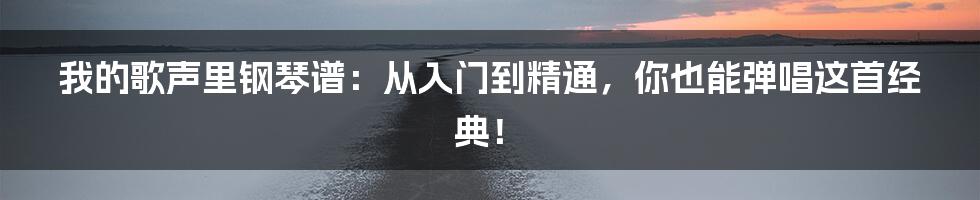 我的歌声里钢琴谱：从入门到精通，你也能弹唱这首经典！