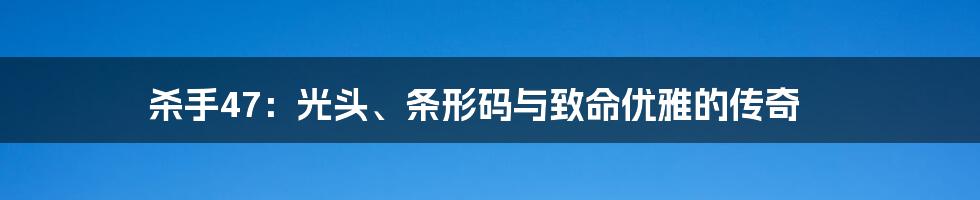 杀手47:光头、条形码与致命优雅的传奇
