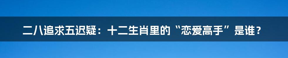 二八追求五迟疑:十二生肖里的“恋爱高手”是谁?