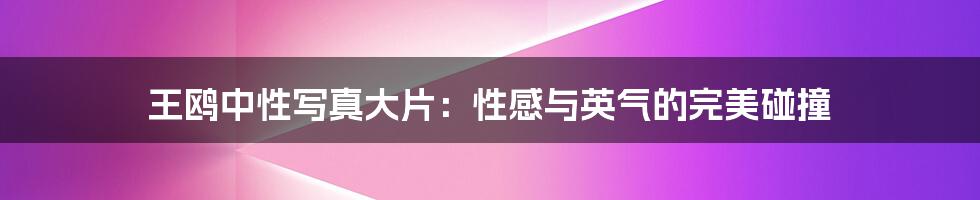 王鸥中性写真大片：性感与英气的完美碰撞
