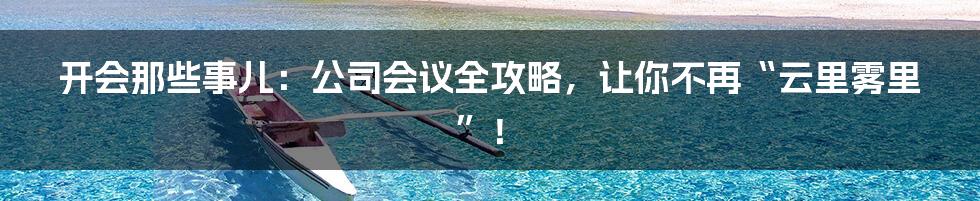 开会那些事儿:公司会议全攻略,让你不再“云里雾里”!