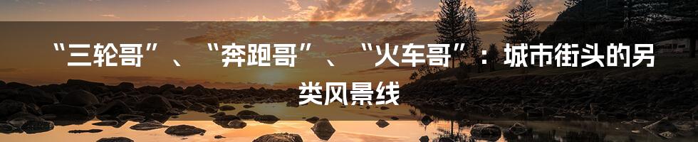 “三轮哥”、“奔跑哥”、“火车哥”:城市街头的另类风景线