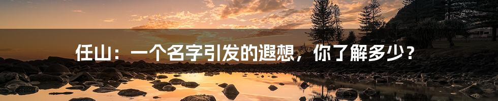 任山:一个名字引发的遐想,你了解多少?