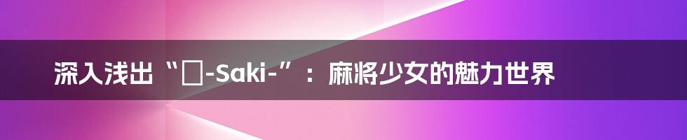 深入浅出“咲-Saki-”:麻将少女的魅力世界