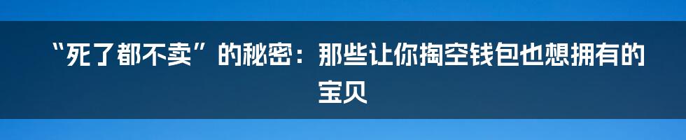 “死了都不卖”的秘密:那些让你掏空钱包也想拥有的宝贝