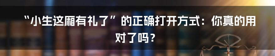 “小生这厢有礼了”的正确打开方式:你真的用对了吗?