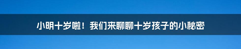 小明十岁啦!我们来聊聊十岁孩子的小秘密