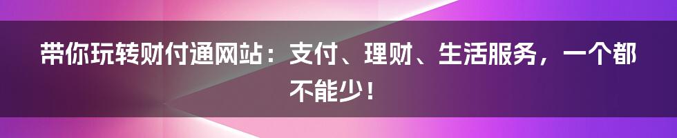 带你玩转财付通网站:支付、理财、生活服务,一个都不能少!