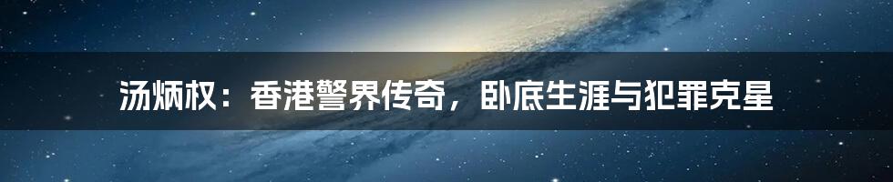 汤炳权:香港警界传奇,卧底生涯与犯罪克星