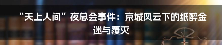 “天上人间”夜总会事件:京城风云下的纸醉金迷与覆灭