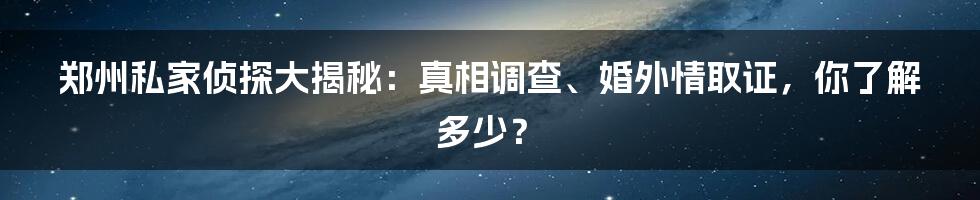 郑州私家侦探大揭秘:真相调查、婚外情取证,你了解多少?