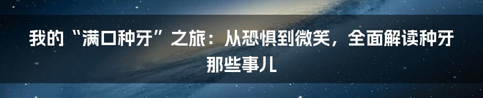 我的“满口种牙”之旅：从恐惧到微笑，全面解读种牙那些事儿