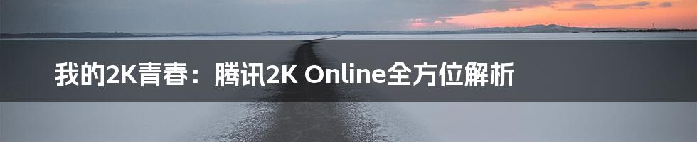 我的2K青春:腾讯2K Online全方位解析