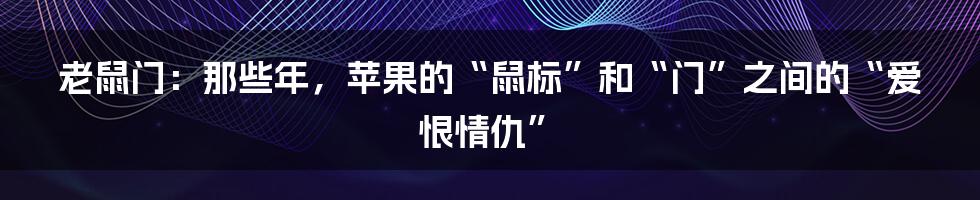 老鼠门:那些年,苹果的“鼠标”和“门”之间的“爱恨情仇”