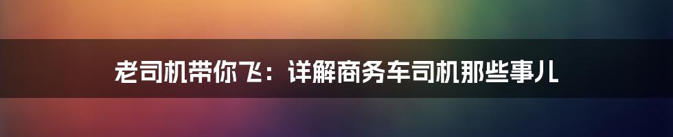 老司机带你飞：详解商务车司机那些事儿