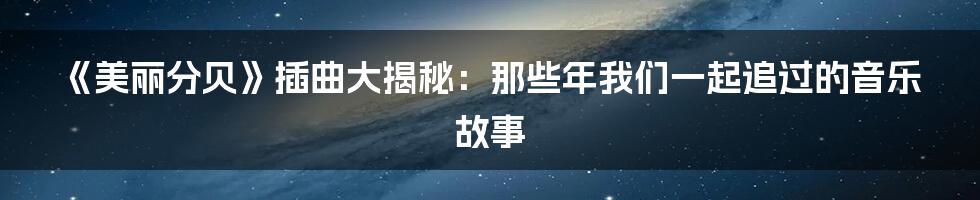 《美丽分贝》插曲大揭秘:那些年我们一起追过的音乐故事