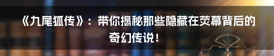 《九尾狐传》:带你揭秘那些隐藏在荧幕背后的奇幻传说!