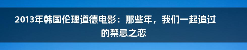 2013年韩国伦理道德电影:那些年,我们一起追过的禁忌之恋