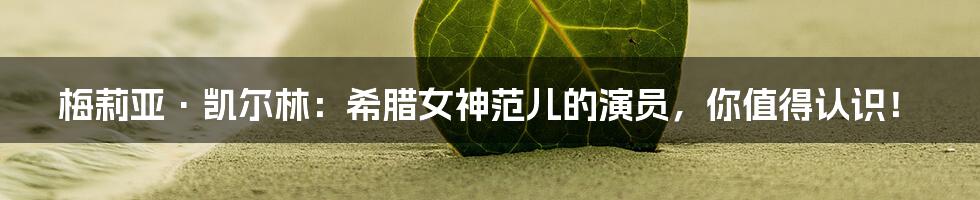 梅莉亚·凯尔林:希腊女神范儿的演员,你值得认识!