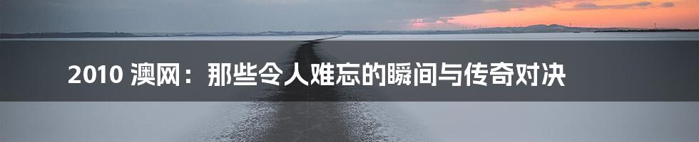 2010 澳网：那些令人难忘的瞬间与传奇对决