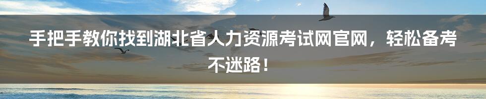 手把手教你找到湖北省人力资源考试网官网,轻松备考不迷路!