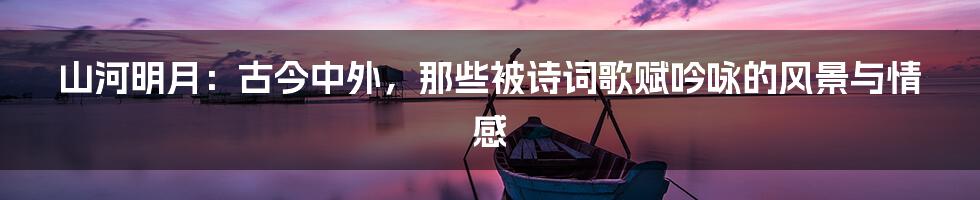 山河明月:古今中外,那些被诗词歌赋吟咏的风景与情感
