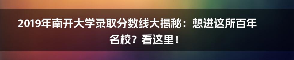 2019年南开大学录取分数线大揭秘:想进这所百年名校?看这里!