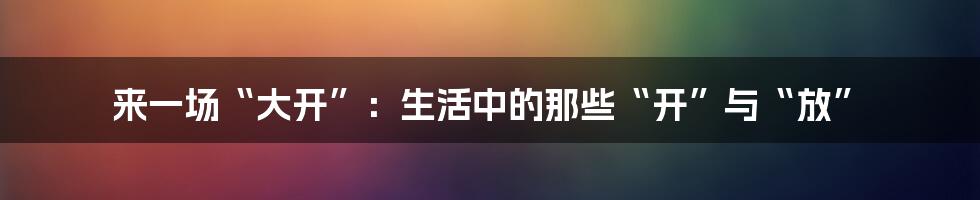 来一场“大开”:生活中的那些“开”与“放”