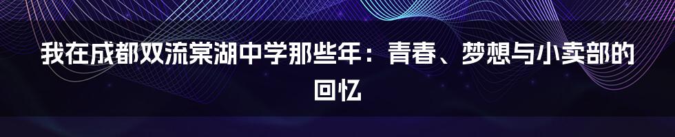 我在成都双流棠湖中学那些年:青春、梦想与小卖部的回忆