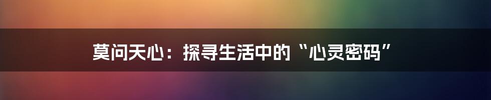 莫问天心:探寻生活中的“心灵密码”