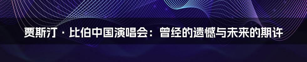 贾斯汀·比伯中国演唱会：曾经的遗憾与未来的期许