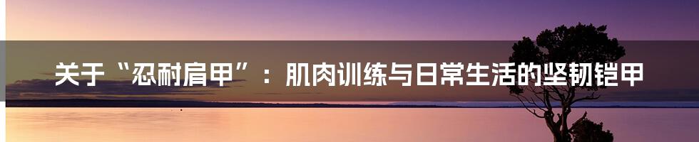 关于“忍耐肩甲”：肌肉训练与日常生活的坚韧铠甲