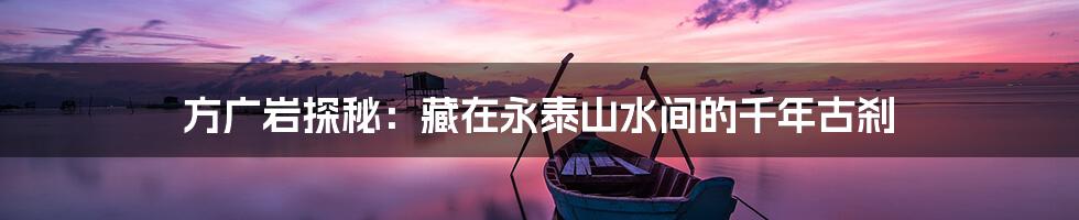 方广岩探秘:藏在永泰山水间的千年古刹
