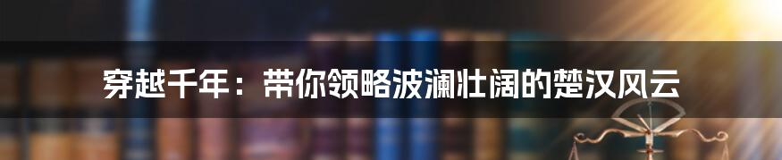 穿越千年:带你领略波澜壮阔的楚汉风云