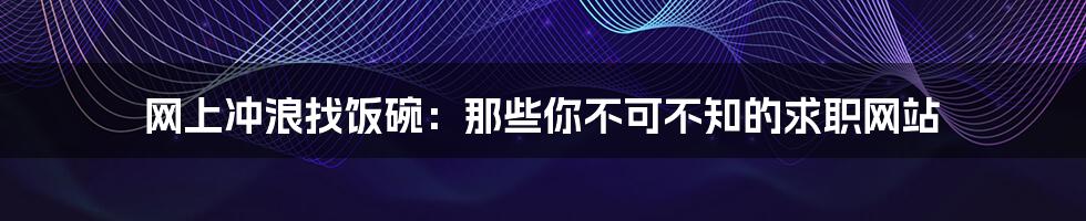 网上冲浪找饭碗：那些你不可不知的求职网站