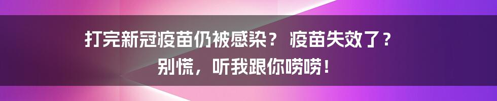 打完新冠疫苗仍被感染? 疫苗失效了? 别慌,听我跟你唠唠!