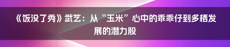 《饭没了秀》武艺：从“玉米”心中的乖乖仔到多栖发展的潜力股