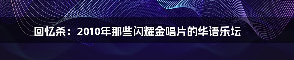 回忆杀:2010年那些闪耀金唱片的华语乐坛