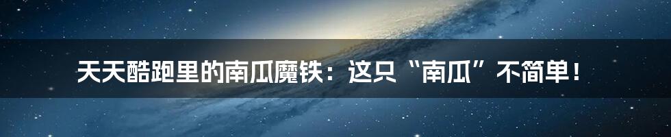 天天酷跑里的南瓜魔铁:这只“南瓜”不简单!