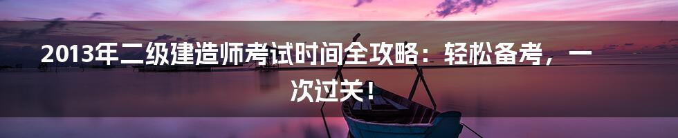2013年二级建造师考试时间全攻略:轻松备考,一次过关!