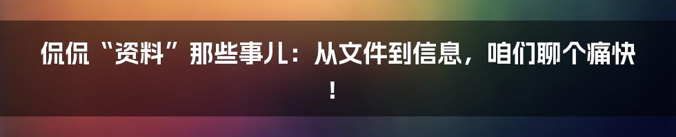 侃侃“资料”那些事儿:从文件到信息,咱们聊个痛快!