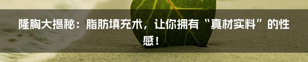 隆胸大揭秘:脂肪填充术,让你拥有“真材实料”的性感!