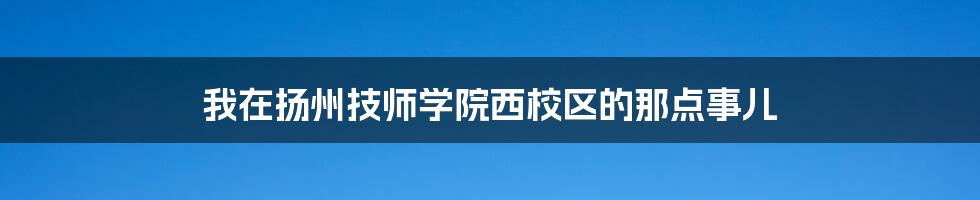 我在扬州技师学院西校区的那点事儿