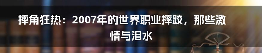 摔角狂热:2007年的世界职业摔跤,那些激情与泪水