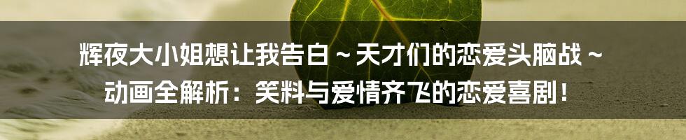 辉夜大小姐想让我告白～天才们的恋爱头脑战～ 动画全解析：笑料与爱情齐飞的恋爱喜剧！