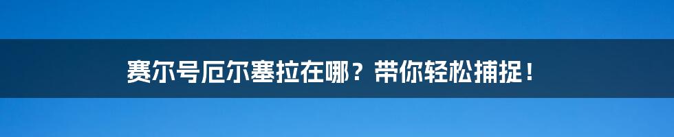 赛尔号厄尔塞拉在哪?带你轻松捕捉!