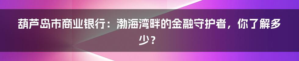 葫芦岛市商业银行:渤海湾畔的金融守护者,你了解多少?