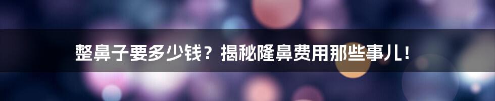 整鼻子要多少钱？揭秘隆鼻费用那些事儿！