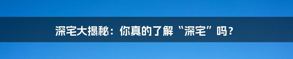深宅大揭秘:你真的了解“深宅”吗?