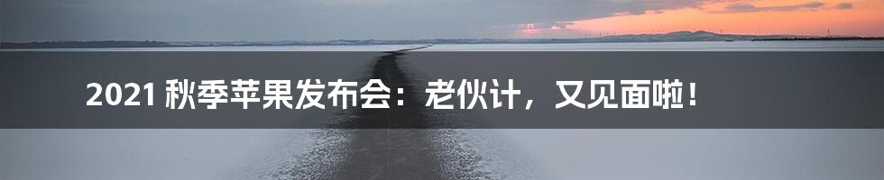 2021 秋季苹果发布会:老伙计,又见面啦!